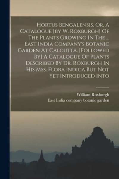 Cover for William Roxburgh · Hortus Bengalensis, or, a Catalogue [by W. Roxburgh] of the Plants Growing in the ... East India Company's Botanic Garden at Calcutta. [followed by] a Catalogue of Plants Described by Dr. Roxburgh in His Mss. Flora Indica but Not yet Introduced Into (Book) (2022)