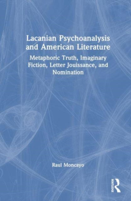 Cover for Raul Moncayo · Lacanian Psychoanalysis and American Literature: Metaphoric Truth, Imaginary Fiction, Letter Jouissance, and Nomination (Hardcover Book) (2023)