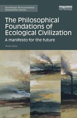 Cover for Gare, Arran (Swinburne University, Australia) · The Philosophical Foundations of Ecological Civilization: A manifesto for the future - Routledge Environmental Humanities (Hardcover Book) (2016)