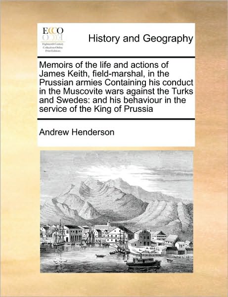 Cover for Andrew Henderson · Memoirs of the Life and Actions of James Keith, Field-marshal, in the Prussian Armies Containing His Conduct in the Muscovite Wars Against the Turks a (Paperback Book) (2010)