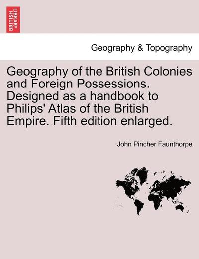 Cover for John Pincher Faunthorpe · Geography of the British Colonies and Foreign Possessions. Designed As a Handbook to Philips' Atlas of the British Empire. Fifth Edition Enlarged. (Paperback Book) (2011)