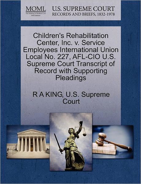 Cover for R a King · Children's Rehabilitation Center, Inc. V. Service Employees International Union Local No. 227, Afl-cio U.s. Supreme Court Transcript of Record with Su (Paperback Book) (2011)