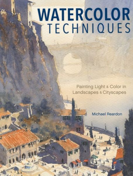 Cover for Michael Reardon · Watercolor Techniques: Painting Light and Color in Landscapes and Cityscapes (Hardcover Book) (2016)