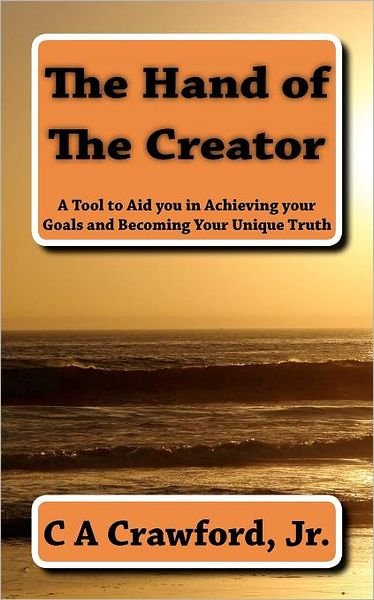 The Hand of the Creator: a Tool to Aid You in Achieving Your Goals and Becoming Your Unique Truth - C a Crawford Jr - Books - CreateSpace Independent Publishing Platf - 9781469965765 - February 29, 2012
