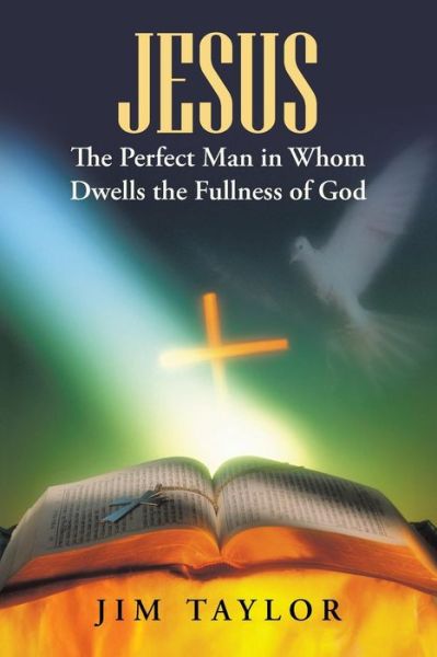 Jesus the Perfect Man in Whom Dwells the Fullness of God - Jim Taylor - Kirjat - WestBow Press - 9781490879765 - tiistai 19. toukokuuta 2015