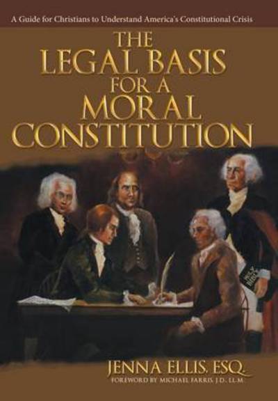 Cover for Esq. Jenna Ellis · The Legal Basis for a Moral Constitution : A Guide for Christians to Understand America's Constitutional Crisis` (Hardcover Book) (2015)