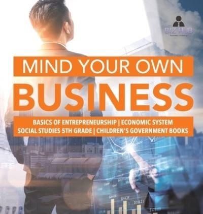 Cover for Biz Hub · Mind Your Own Business Basics of Entrepreneurship Economic System Social Studies 5th Grade Children's Government Books (Hardcover bog) (2020)