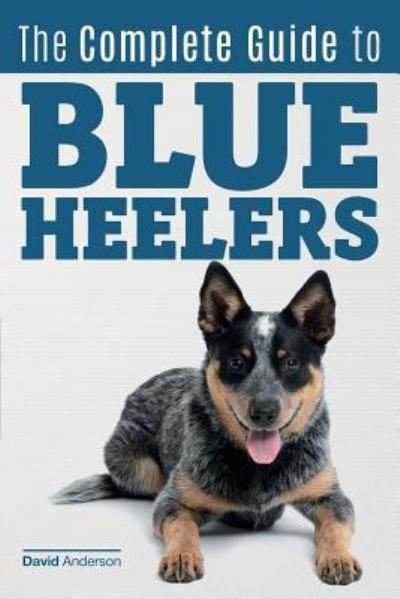 Cover for David Anderson · The Complete Guide to Blue Heelers - aka The Australian Cattle Dog. Learn About Breeders, Finding a Puppy, Training, Socialization, Nutrition, Grooming, and Health Care. Over 50 Pictures Included! (Paperback Book) (2017)