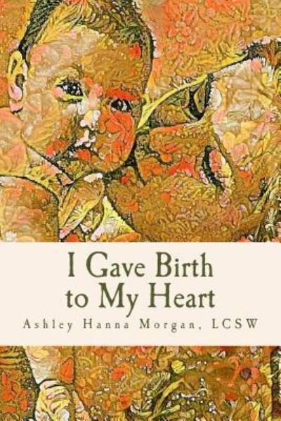 Cover for Lcsw Ashley Hanna Morgan · I Gave Birth to My Heart (Pocketbok) (2017)