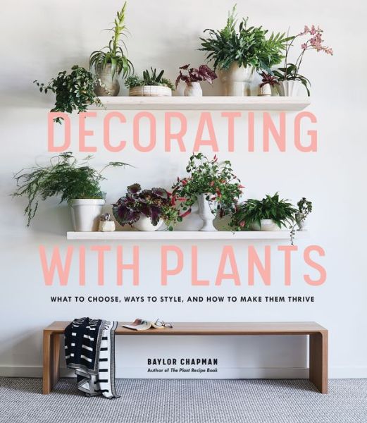 Cover for Baylor Chapman · Decorating with Plants: What to Choose, Ways to Style, and How to Make Them Thrive (Hardcover Book) (2019)