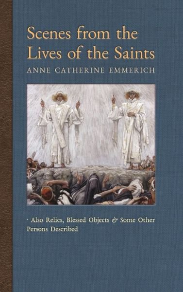 Cover for Anne Catherine Emmerich · Scenes from the Lives of the Saints: Also Relics, Blessed Objects, and Some Other Persons Described - New Light on the Visions of Anne C. Emmerich (Hardcover Book) (2018)