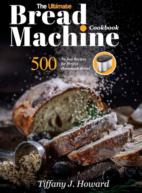 Cover for Tiffany J Howard · The Ultimate Bread Machine Cookbook: 500 No-fuss Recipes for Perfect Homemade Bread (Hardcover Book) (2021)