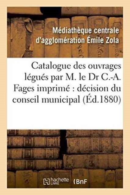 Cover for Mediatheque Emile Zola · Catalogue Des Ouvrages Legues Par M. Le Dr C.-A. Fages: Imprime Par Decision Du Conseil Municipal (Taschenbuch) (2016)