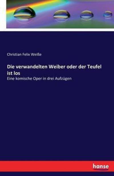 Cover for Christian Felix Weisse · Die verwandelten Weiber oder der Teufel ist los: Eine komische Oper in drei Aufzugen (Taschenbuch) (2016)