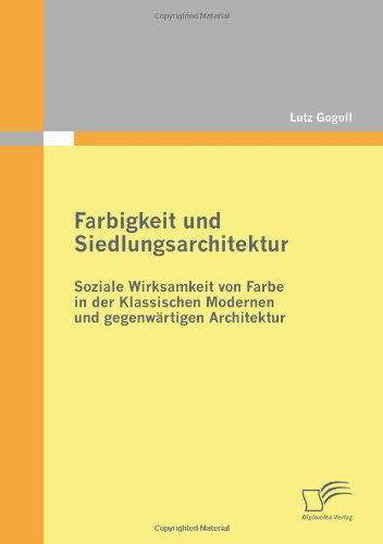 Farbigkeit Und Siedlungsarchitektur: Soziale Wirksamkeit Von Farbe in Der Klassischen Modernen Und Gegenwärtigen Architektur - Lutz Gogoll - Books - Diplomica Verlag - 9783836688765 - August 10, 2010