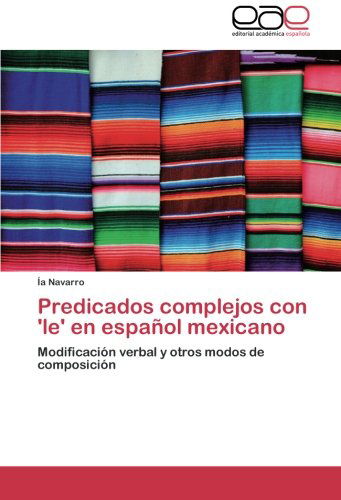 Cover for Ía Navarro · Predicados Complejos Con 'le' en Español Mexicano: Modificación Verbal Y Otros Modos De Composición (Pocketbok) [Spanish edition] (2011)