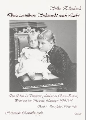 Cover for Silke Ellenbeck · Diese unstillbare Sehnsucht nach Liebe - Band 1 – Die Jahre 1879 bis 1906 - Das Leben der Prinzessin Feodora zu Reuss-Köstritz, Prinzessin von Sachsen-Meiningen 1879-1945 - Historische Romanbiografie (Book) (2023)