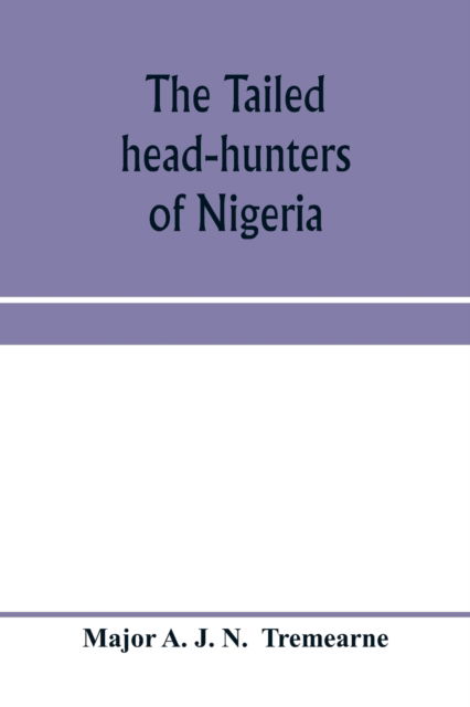 Cover for Major A J N · The tailed head-hunters of Nigeria; an account of an official's seven years' experience in the Northern Nigerian pagan belt, and a description of the manners, habits, and customs of some of its native tribes (Paperback Book) (2020)