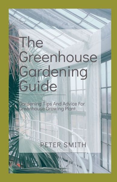 Cover for Peter Smith · The Greenhouse Gardening Guide: Gardening Tips And Advice For Greenhouse Growing Plant (Paperback Bog) (2021)