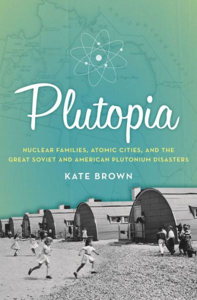 Cover for Kate Brown · Plutopia: Nuclear Families, Atomic Cities, and the Great Soviet and American Plutonium Disasters (Hardcover Book) (2013)
