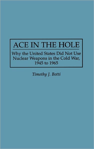 Cover for Timothy J. Botti · Ace in the Hole: Why the United States Did Not Use Nuclear Weapons in the Cold War, 1945 to 1965 (Hardcover Book) (1996)