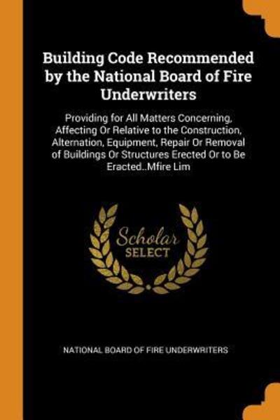 Cover for National Board of Fire Underwriters · Building Code Recommended by the National Board of Fire Underwriters Providing for All Matters Concerning, Affecting or Relative to the Construction, ... Erected or to Be Eracted..Mfire Lim (Paperback Book) (2018)