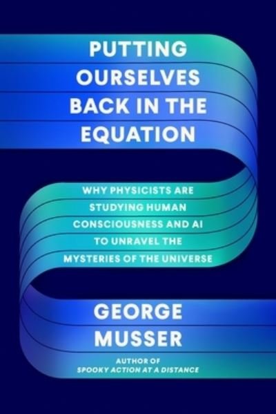Cover for George Musser · Putting Ourselves Back in the Equation: Why Physicists Are Studying Human Consciousness and AI to Unravel the Mysteries of the Universe (Innbunden bok) (2023)