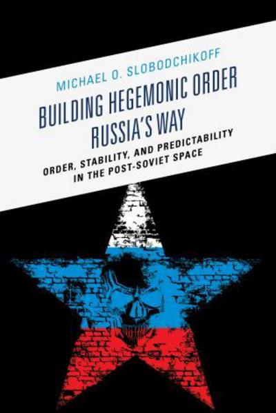Cover for Michael O. Slobodchikoff · Building Hegemonic Order Russia's Way: Order, Stability, and Predictability in the Post-Soviet Space (Hardcover Book) (2014)