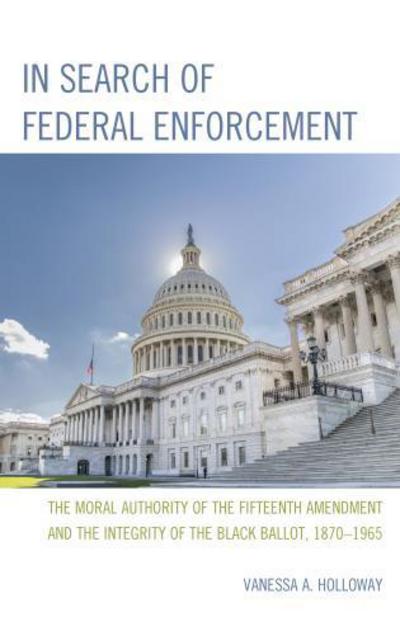 Cover for Vanessa A. Holloway · In Search of Federal Enforcement: The Moral Authority of the Fifteenth Amendment and the Integrity of the Black Ballot, 1870–1965 (Hardcover Book) (2015)