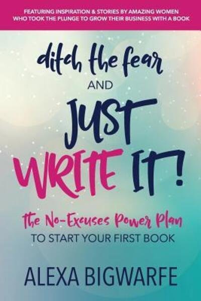 Cover for Alexa Bigwarfe · Ditch the Fear and Just Write It! : The No-Excuses Power Plan to Write Your First Book (Pocketbok) (2017)
