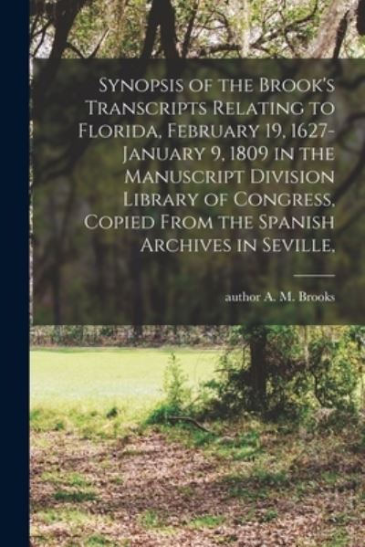 Cover for A M (Abbie M ) Author Brooks · Synopsis of the Brook's Transcripts Relating to Florida, February 19, 1627-January 9, 1809 in the Manuscript Division Library of Congress, Copied From the Spanish Archives in Seville, (Pocketbok) (2021)