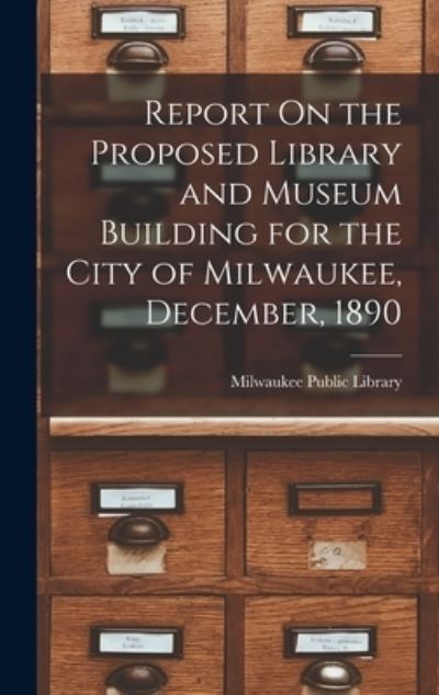 Cover for Milwaukee Public Library · Report on the Proposed Library and Museum Building for the City of Milwaukee, December 1890 (Book) (2022)