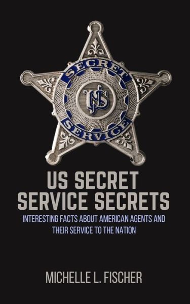 Cover for Michelle L Fischer · US Secret Service Secrets: Interesting Facts About American Agents And Their Service To The Nation (Paperback Book) (2019)