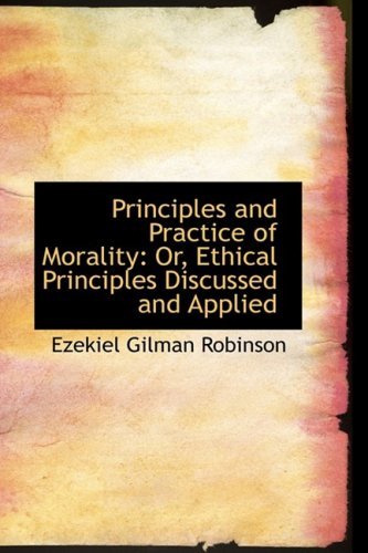 Principles and Practice of Morality: Or, Ethical Principles Discussed and Applied - Ezekiel Gilman Robinson - Books - BiblioLife - 9781103558766 - March 10, 2009