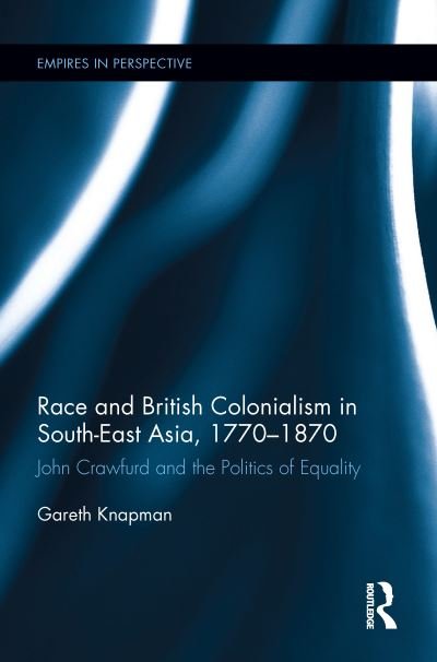 Cover for Knapman, Gareth (Australian National University, Australia) · Race and British Colonialism in Southeast Asia, 1770-1870: John Crawfurd and the Politics of Equality - Empires in Perspective (Gebundenes Buch) (2016)