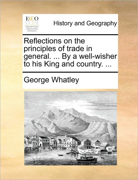 Cover for George Whatley · Reflections on the Principles of Trade in General. ... by a Well-wisher to His King and Country. ... (Paperback Book) (2010)