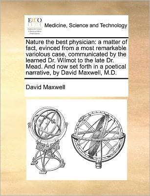 Cover for David Maxwell · Nature the Best Physician: a Matter of Fact, Evinced from a Most Remarkable Variolous Case, Communicated by the Learned Dr. Wilmot to the Late Dr (Paperback Bog) (2010)