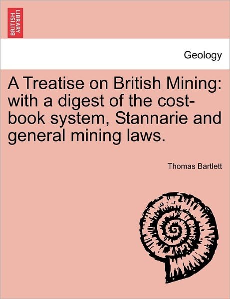 Cover for Thomas Bartlett · A Treatise on British Mining: with a Digest of the Cost-book System, Stannarie and General Mining Laws. (Taschenbuch) (2011)