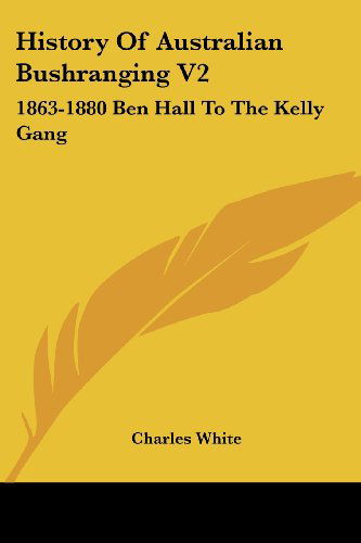 History of Australian Bushranging V2: 1863-1880 Ben Hall to the Kelly Gang - Charles White - Książki - Kessinger Publishing, LLC - 9781430443766 - 17 stycznia 2007