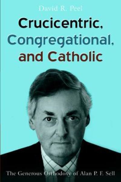 Crucicentric, Congregational, and Catholic: The Generous Orthodoxy of Alan P. F. Sell - David R Peel - Books - Pickwick Publications - 9781532640766 - March 4, 2019