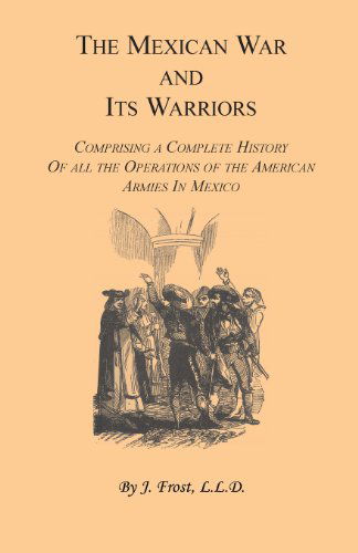 Cover for Major General J Frost · The Mexican War and Its Warriors: Comprising a Complete History of all the Operations of the American Armies in Mexico, with Biographical Sketches &amp; Anecdotes of the Most Distinguished Officers in the Regular Army &amp; Volunteer Force (Paperback Book) [Reprint edition] (2013)