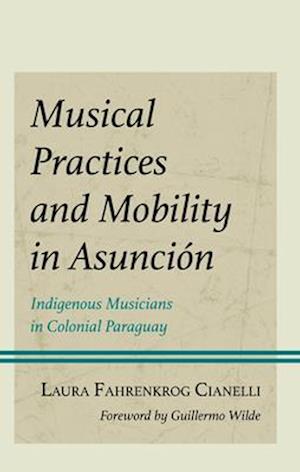 Cover for Laura Fahrenkrog Cianelli · Musical Practices and Mobility in Asuncion: Indigenous Musicians in Colonial Paraguay - Music, Culture, and Identity in Latin America (Hardcover Book) (2025)