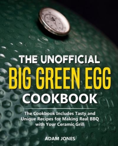 The Unofficial Big Green Egg Cookbook - Adam Jones - Böcker - Independently Published - 9781709468766 - 19 november 2019