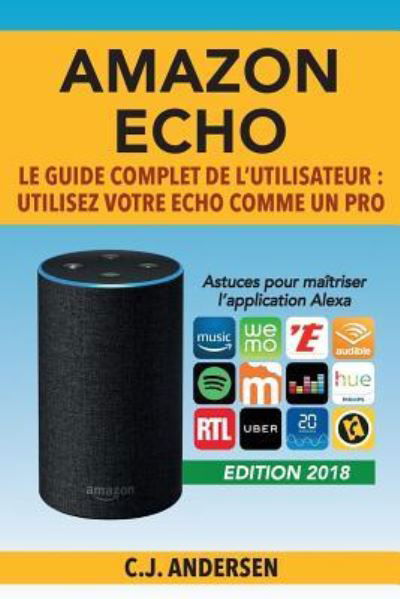 Amazon Echo - Le Guide Complet de l'Utilisateur - Cj Andersen - Books - Createspace Independent Publishing Platf - 9781724391766 - July 27, 2018