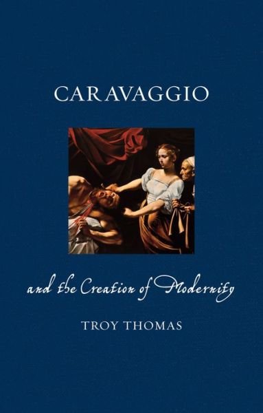 Cover for Troy Thomas · Caravaggio and the Creation of Modernity - Renaissance Lives (Hardcover Book) (2016)