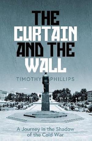 Cover for Timothy Phillips · The Curtain and the Wall: A Modern Journey Along Europe's Cold War Border (Hardcover Book) (2022)