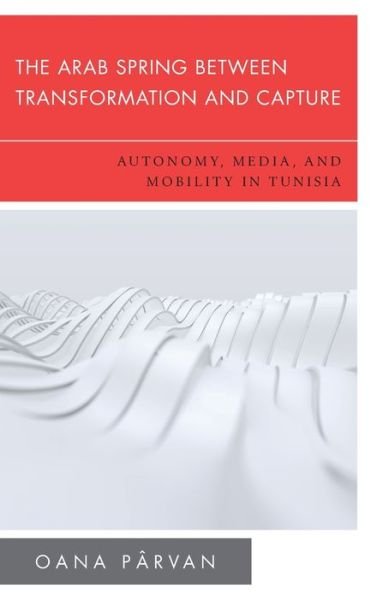 Cover for Parvan, Oana, Assistant Lecturer in Pol · The Arab Spring Between Transformation and Capture: Autonomy, Media and Mobility in Tunisia (Hardcover Book) (2020)