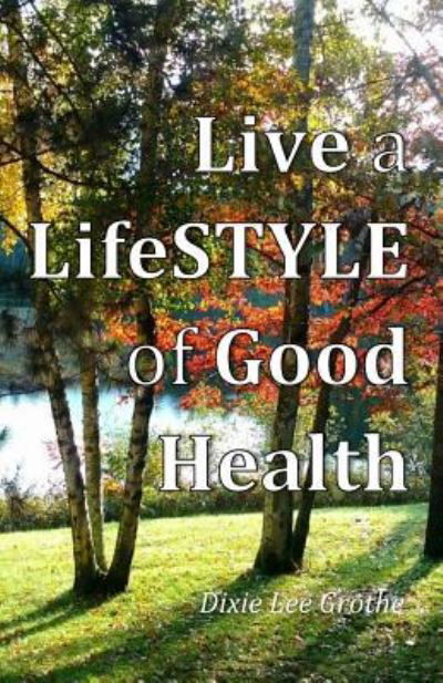 Live a LifeSTYLE of Good Health - Dixie L Grothe - Livres - Createspace Independent Publishing Platf - 9781986508766 - 26 mars 2018