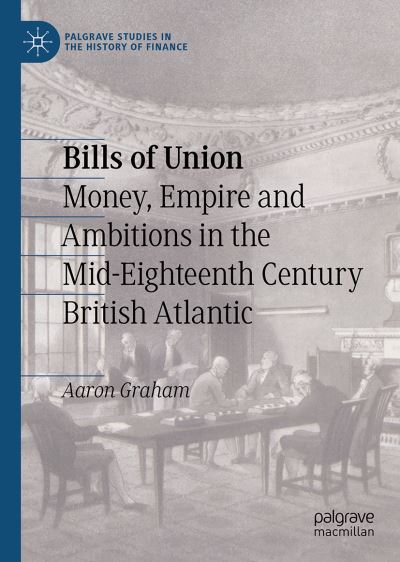 Cover for Aaron Graham · Bills of Union: Money, Empire and Ambitions in the Mid-Eighteenth Century British Atlantic - Palgrave Studies in the History of Finance (Hardcover Book) [1st ed. 2021 edition] (2021)