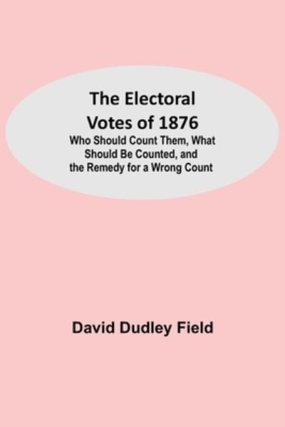 Cover for David Dudley Field · The Electoral Votes of 1876; Who Should Count Them, What Should Be Counted, and the Remedy for a Wrong Count (Paperback Bog) (2021)